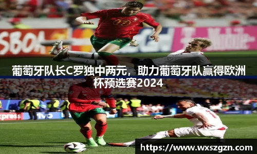 葡萄牙队长C罗独中两元，助力葡萄牙队赢得欧洲杯预选赛2024