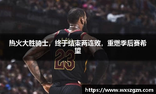 热火大胜骑士，终于结束两连败，重燃季后赛希望