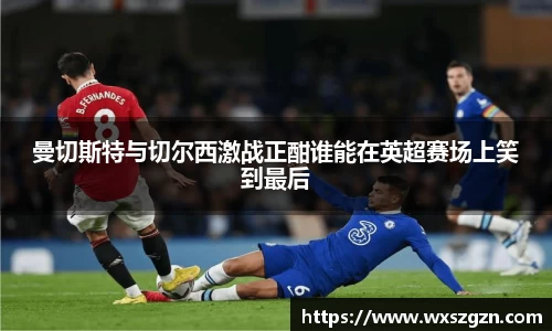 曼切斯特与切尔西激战正酣谁能在英超赛场上笑到最后