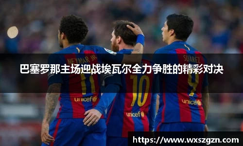 巴塞罗那主场迎战埃瓦尔全力争胜的精彩对决