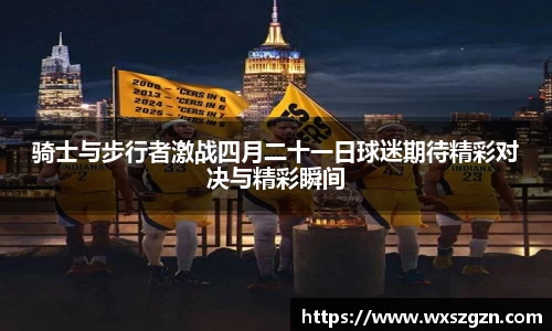 骑士与步行者激战四月二十一日球迷期待精彩对决与精彩瞬间