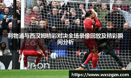 利物浦与西汉姆精彩对决全场录像回放及精彩瞬间分析
