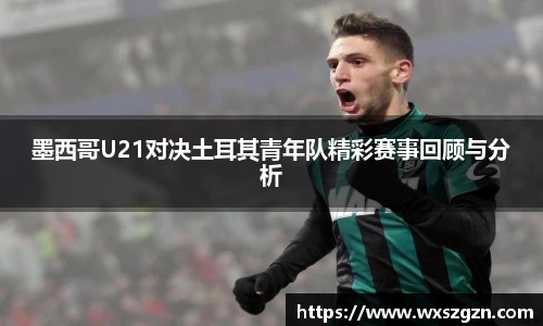 墨西哥U21对决土耳其青年队精彩赛事回顾与分析