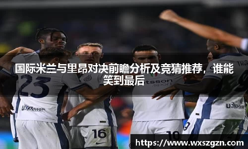 国际米兰与里昂对决前瞻分析及竞猜推荐，谁能笑到最后