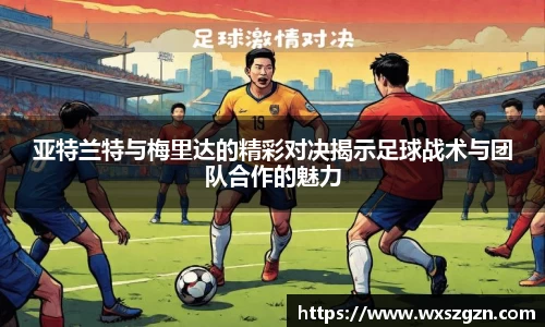 亚特兰特与梅里达的精彩对决揭示足球战术与团队合作的魅力