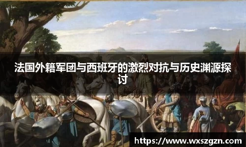 法国外籍军团与西班牙的激烈对抗与历史渊源探讨