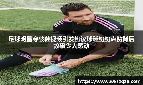 足球明星穿破鞋视频引发热议球迷纷纷点赞背后故事令人感动