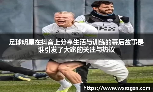 足球明星在抖音上分享生活与训练的幕后故事是谁引发了大家的关注与热议