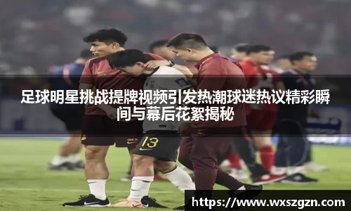 足球明星挑战提牌视频引发热潮球迷热议精彩瞬间与幕后花絮揭秘